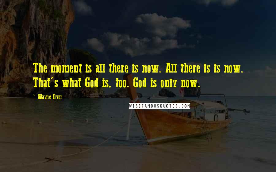 Wayne Dyer Quotes: The moment is all there is now. All there is is now. That's what God is, too. God is only now.