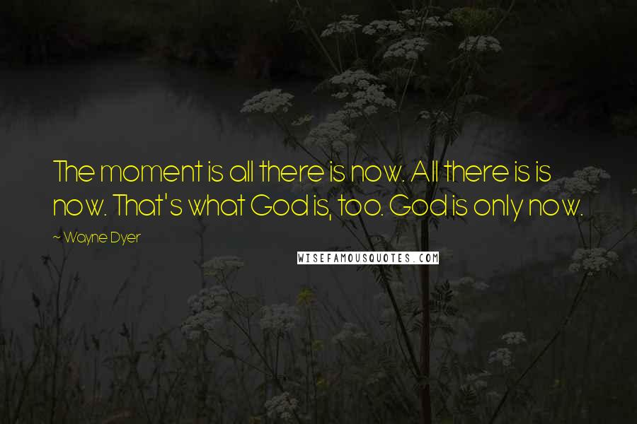 Wayne Dyer Quotes: The moment is all there is now. All there is is now. That's what God is, too. God is only now.