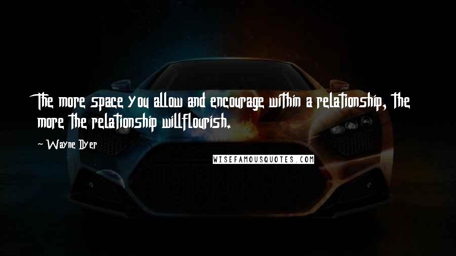 Wayne Dyer Quotes: The more space you allow and encourage within a relationship, the more the relationship willflourish.