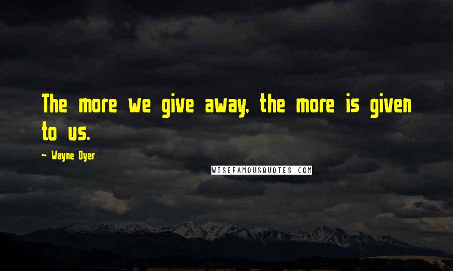 Wayne Dyer Quotes: The more we give away, the more is given to us.