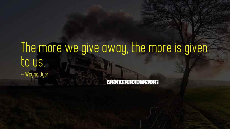 Wayne Dyer Quotes: The more we give away, the more is given to us.