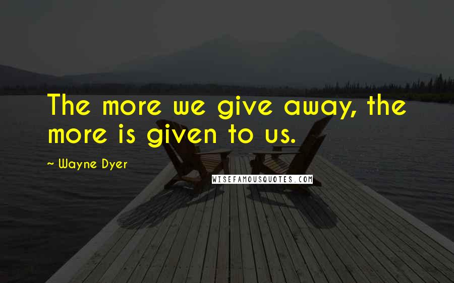 Wayne Dyer Quotes: The more we give away, the more is given to us.