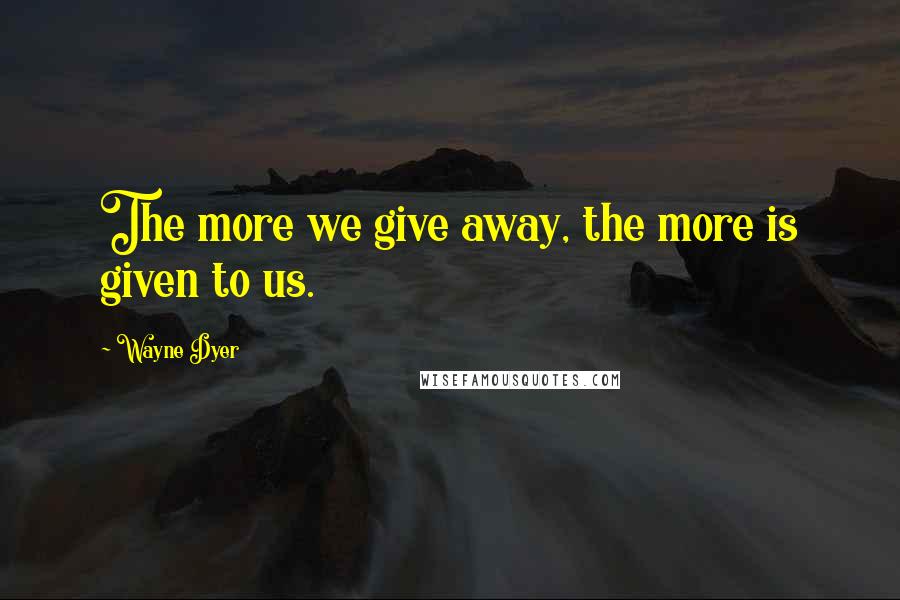 Wayne Dyer Quotes: The more we give away, the more is given to us.