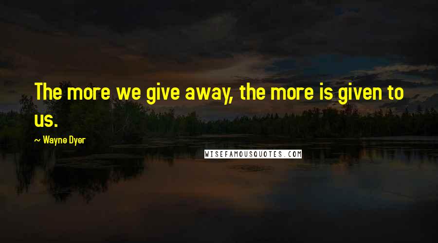 Wayne Dyer Quotes: The more we give away, the more is given to us.