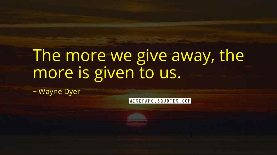 Wayne Dyer Quotes: The more we give away, the more is given to us.