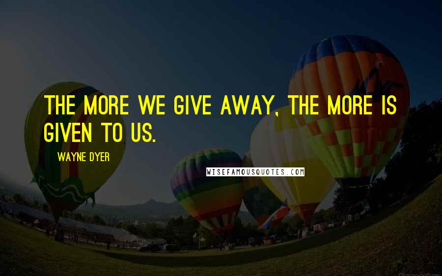 Wayne Dyer Quotes: The more we give away, the more is given to us.