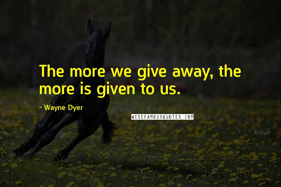 Wayne Dyer Quotes: The more we give away, the more is given to us.
