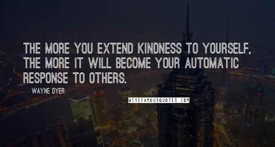 Wayne Dyer Quotes: The more you extend kindness to yourself, the more it will become your automatic response to others.