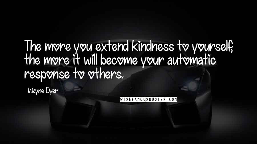 Wayne Dyer Quotes: The more you extend kindness to yourself, the more it will become your automatic response to others.