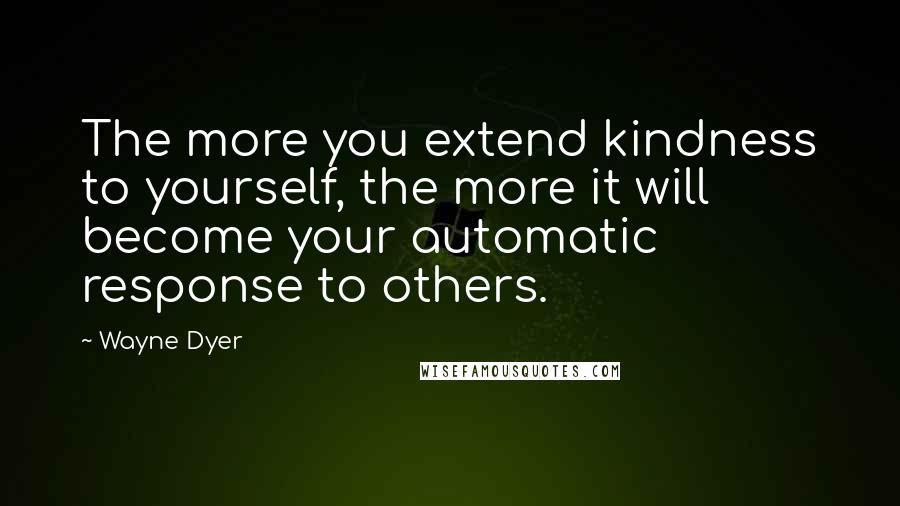 Wayne Dyer Quotes: The more you extend kindness to yourself, the more it will become your automatic response to others.