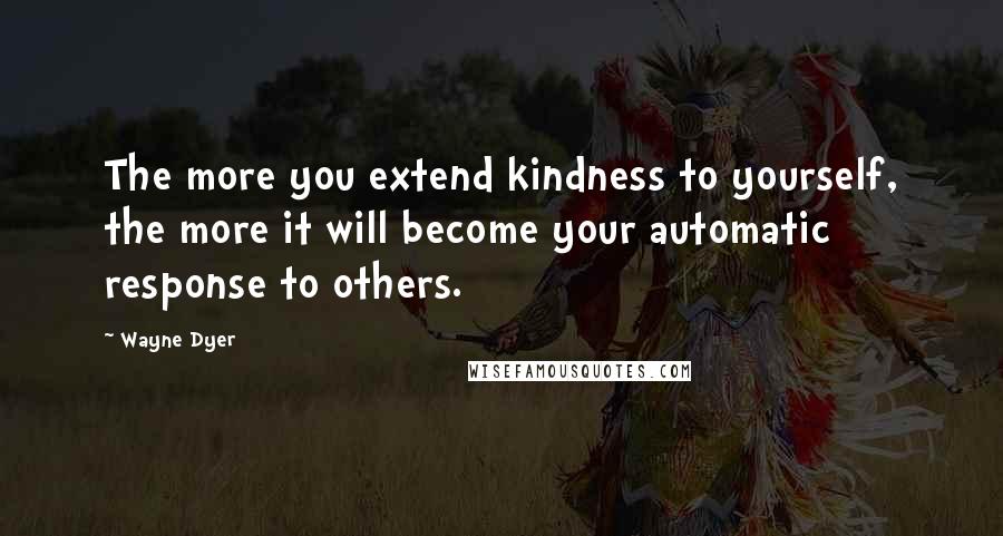 Wayne Dyer Quotes: The more you extend kindness to yourself, the more it will become your automatic response to others.