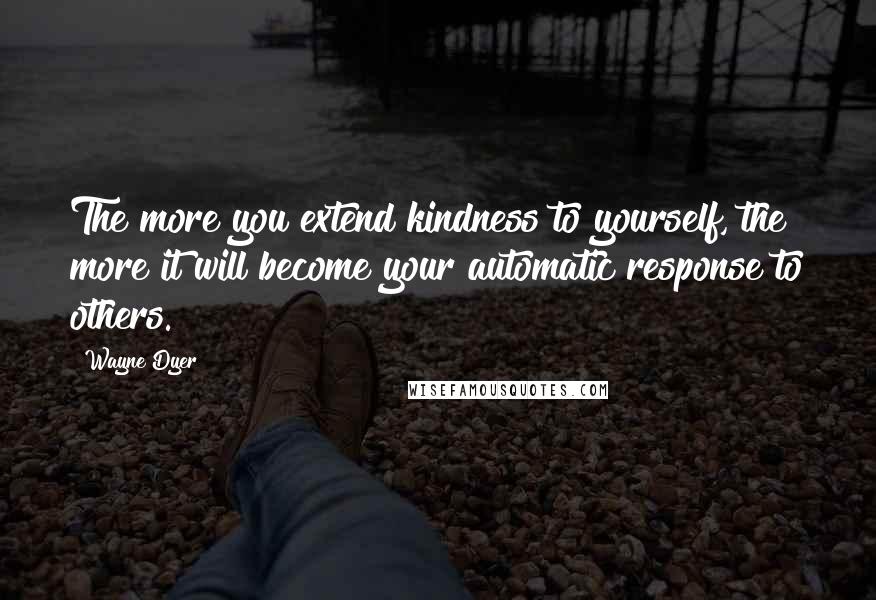 Wayne Dyer Quotes: The more you extend kindness to yourself, the more it will become your automatic response to others.