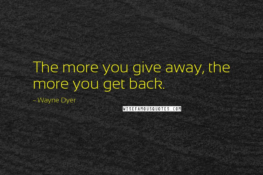 Wayne Dyer Quotes: The more you give away, the more you get back.