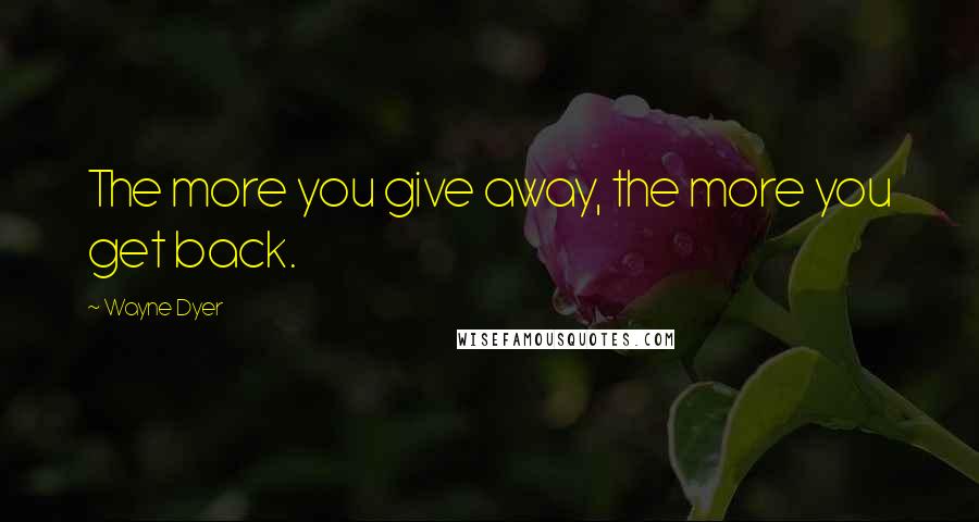 Wayne Dyer Quotes: The more you give away, the more you get back.
