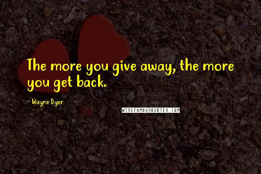 Wayne Dyer Quotes: The more you give away, the more you get back.