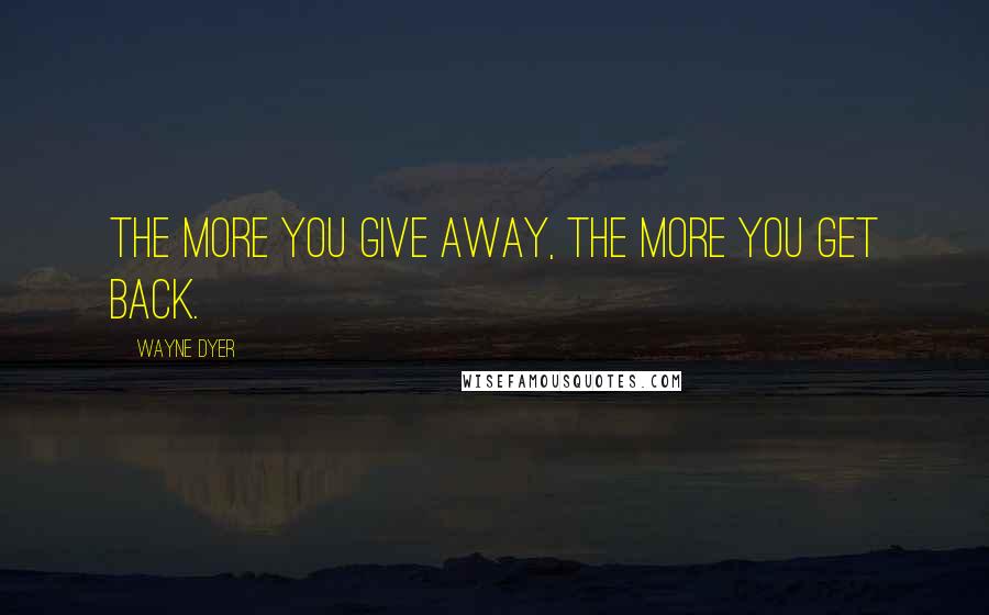 Wayne Dyer Quotes: The more you give away, the more you get back.