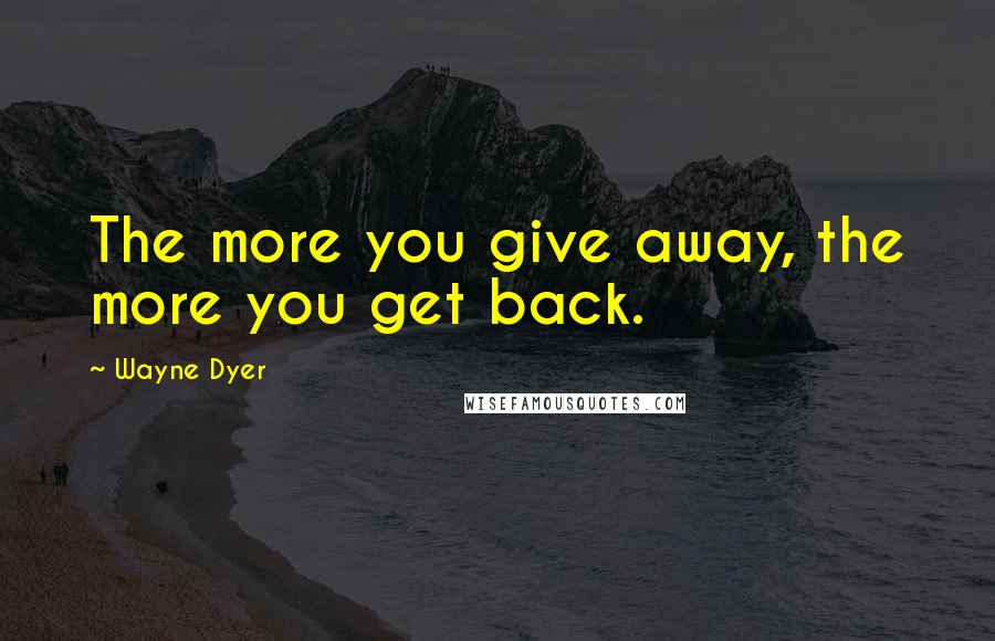 Wayne Dyer Quotes: The more you give away, the more you get back.