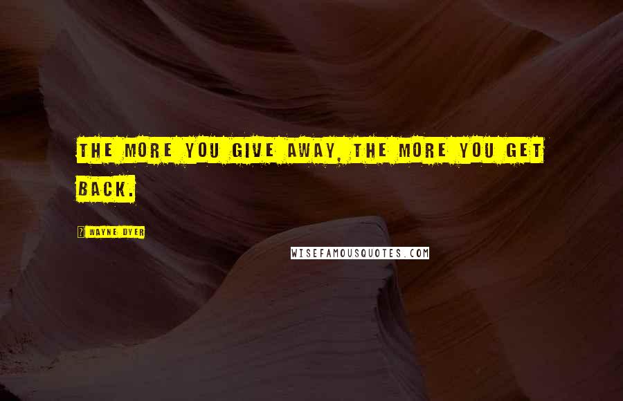 Wayne Dyer Quotes: The more you give away, the more you get back.