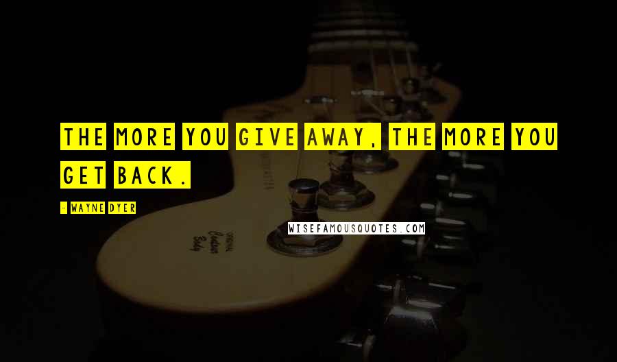 Wayne Dyer Quotes: The more you give away, the more you get back.