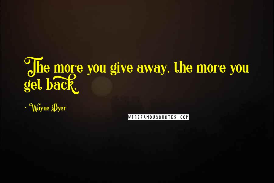 Wayne Dyer Quotes: The more you give away, the more you get back.