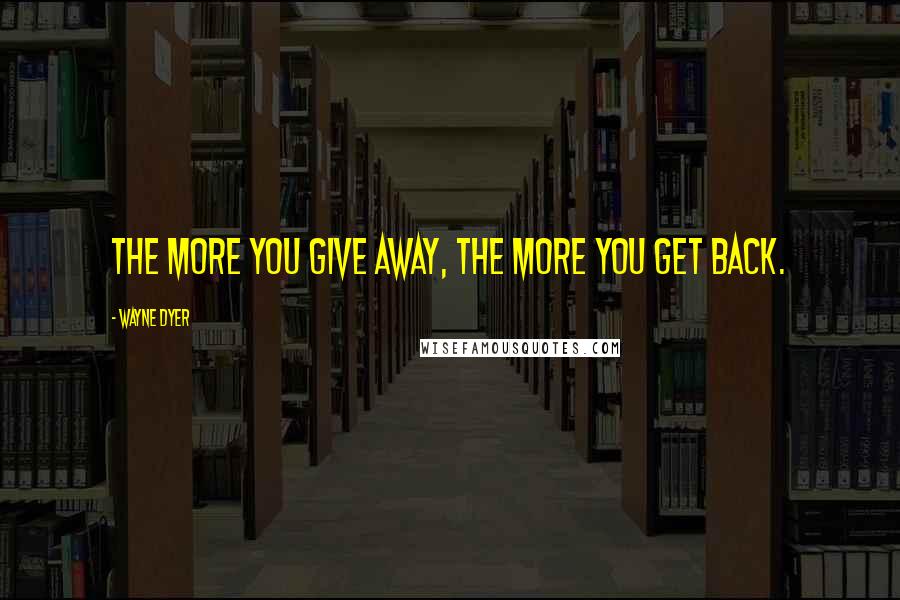 Wayne Dyer Quotes: The more you give away, the more you get back.