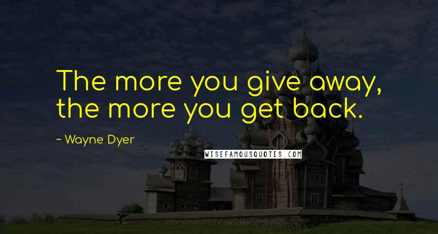Wayne Dyer Quotes: The more you give away, the more you get back.
