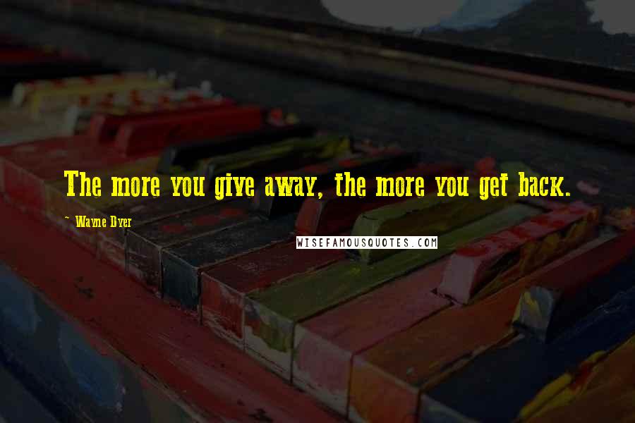 Wayne Dyer Quotes: The more you give away, the more you get back.