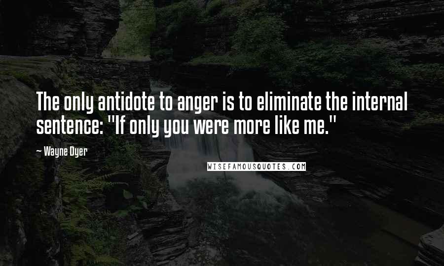 Wayne Dyer Quotes: The only antidote to anger is to eliminate the internal sentence: "If only you were more like me."