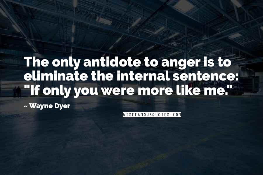 Wayne Dyer Quotes: The only antidote to anger is to eliminate the internal sentence: "If only you were more like me."