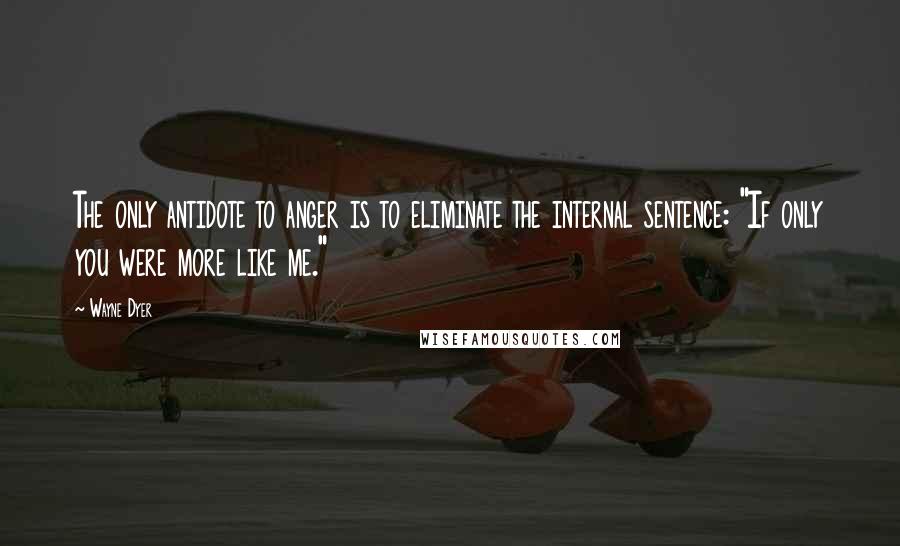 Wayne Dyer Quotes: The only antidote to anger is to eliminate the internal sentence: "If only you were more like me."