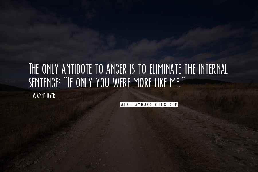Wayne Dyer Quotes: The only antidote to anger is to eliminate the internal sentence: "If only you were more like me."