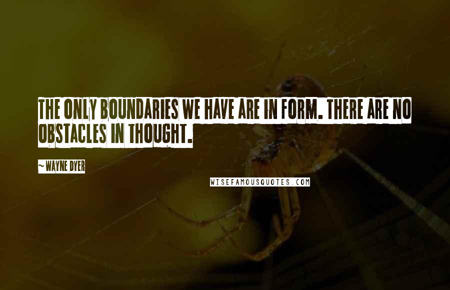 Wayne Dyer Quotes: The only boundaries we have are in form. There are no obstacles in thought.
