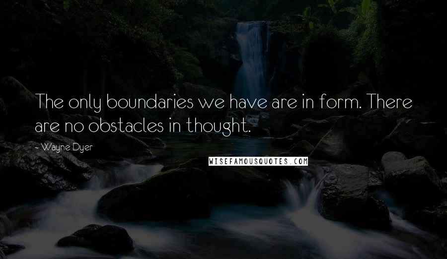 Wayne Dyer Quotes: The only boundaries we have are in form. There are no obstacles in thought.
