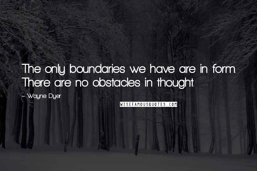 Wayne Dyer Quotes: The only boundaries we have are in form. There are no obstacles in thought.