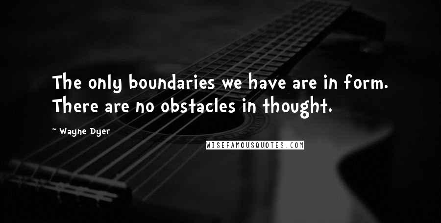 Wayne Dyer Quotes: The only boundaries we have are in form. There are no obstacles in thought.