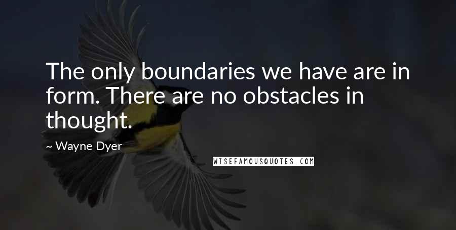 Wayne Dyer Quotes: The only boundaries we have are in form. There are no obstacles in thought.