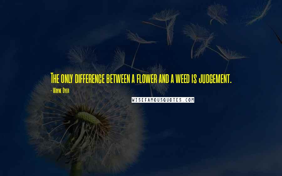 Wayne Dyer Quotes: The only difference between a flower and a weed is judgement.