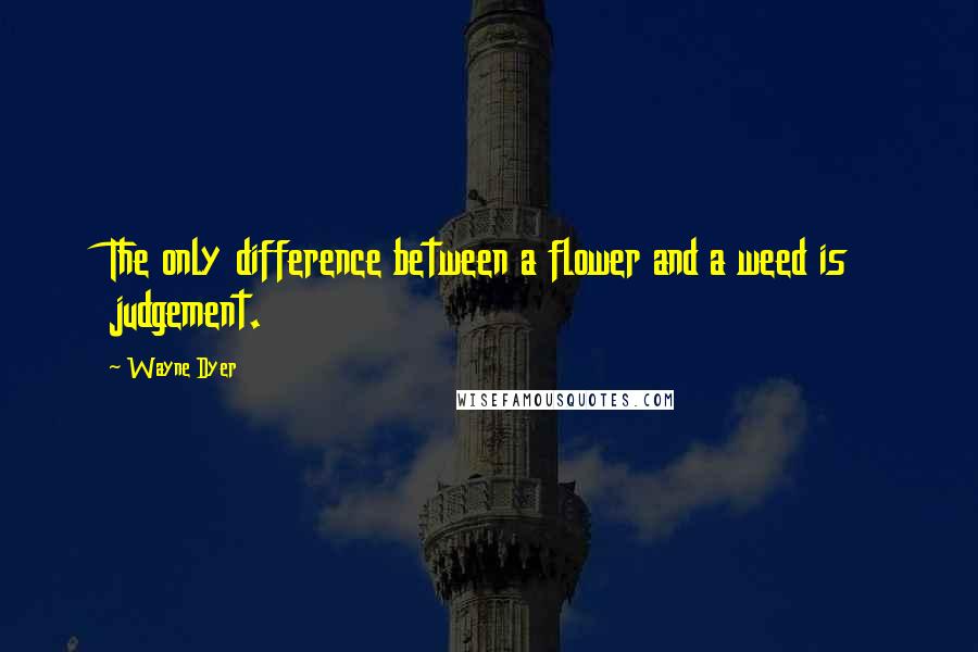 Wayne Dyer Quotes: The only difference between a flower and a weed is judgement.