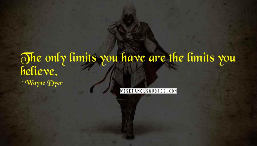 Wayne Dyer Quotes: The only limits you have are the limits you believe.