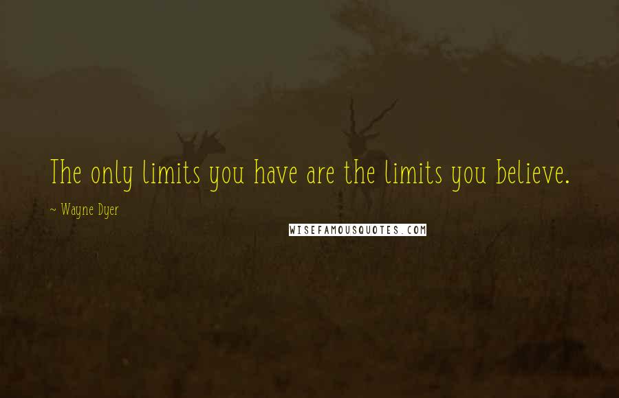 Wayne Dyer Quotes: The only limits you have are the limits you believe.