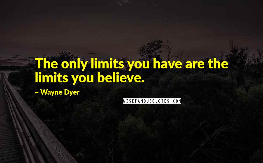 Wayne Dyer Quotes: The only limits you have are the limits you believe.