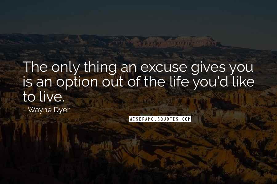 Wayne Dyer Quotes: The only thing an excuse gives you is an option out of the life you'd like to live.