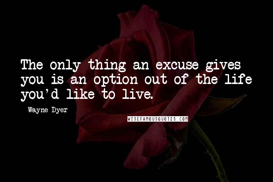 Wayne Dyer Quotes: The only thing an excuse gives you is an option out of the life you'd like to live.