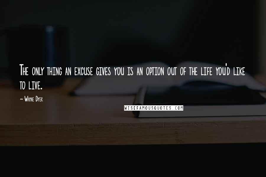 Wayne Dyer Quotes: The only thing an excuse gives you is an option out of the life you'd like to live.