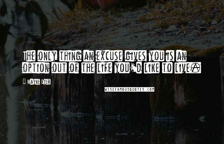 Wayne Dyer Quotes: The only thing an excuse gives you is an option out of the life you'd like to live.