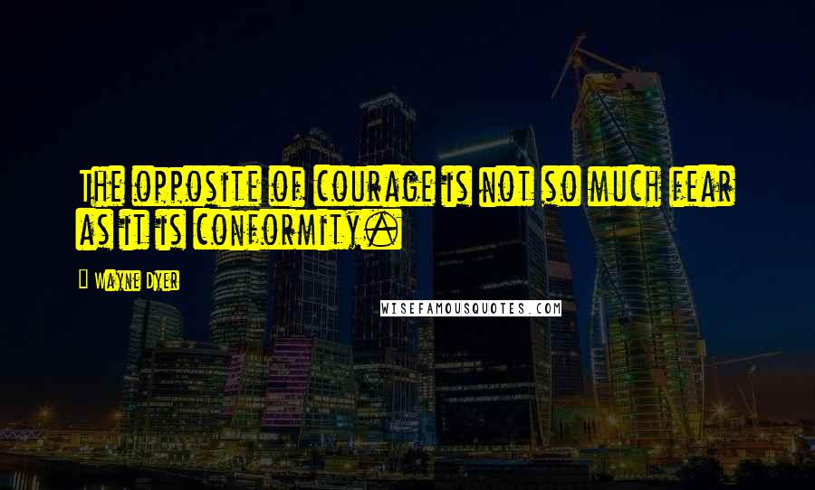 Wayne Dyer Quotes: The opposite of courage is not so much fear as it is conformity.