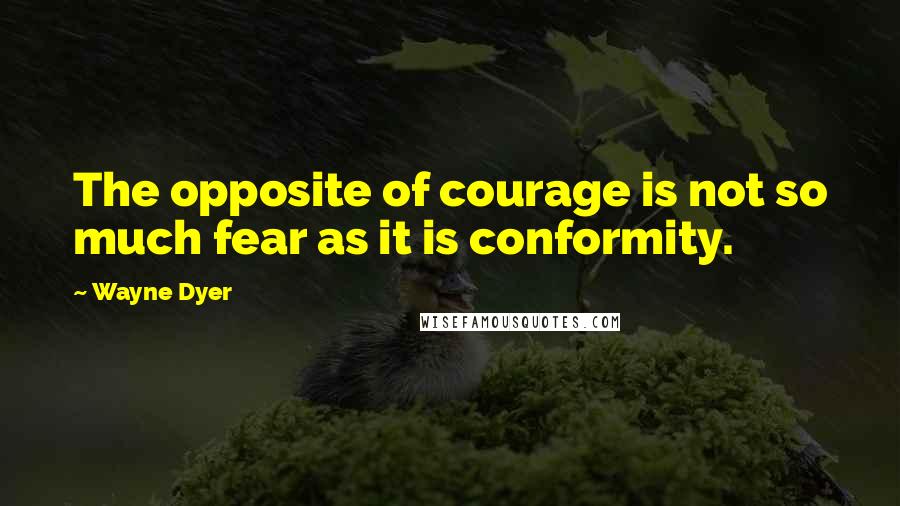 Wayne Dyer Quotes: The opposite of courage is not so much fear as it is conformity.