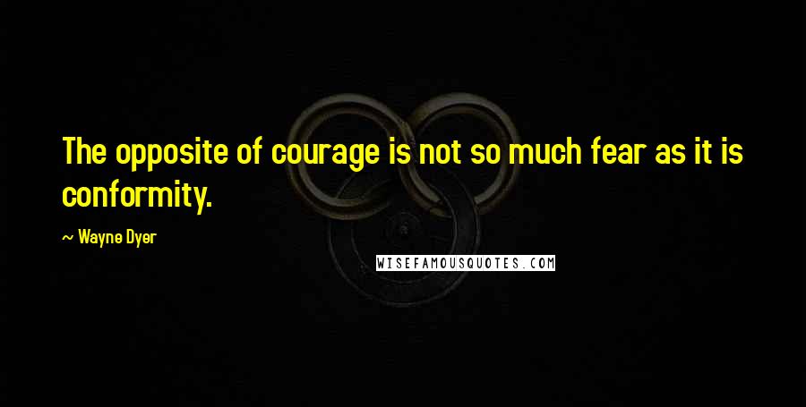 Wayne Dyer Quotes: The opposite of courage is not so much fear as it is conformity.