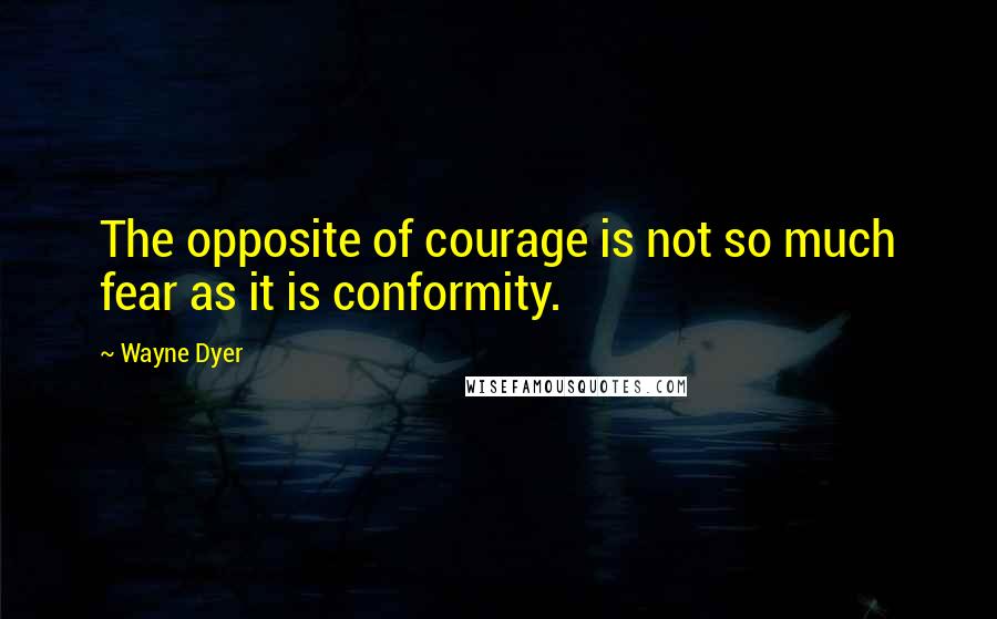 Wayne Dyer Quotes: The opposite of courage is not so much fear as it is conformity.