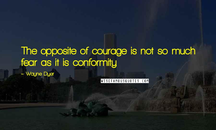 Wayne Dyer Quotes: The opposite of courage is not so much fear as it is conformity.